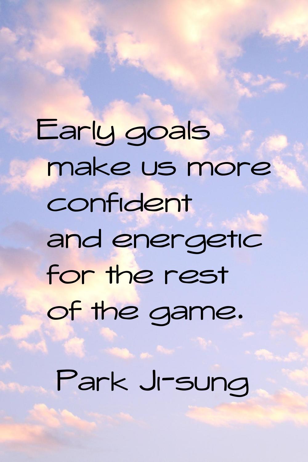 Early goals make us more confident and energetic for the rest of the game.