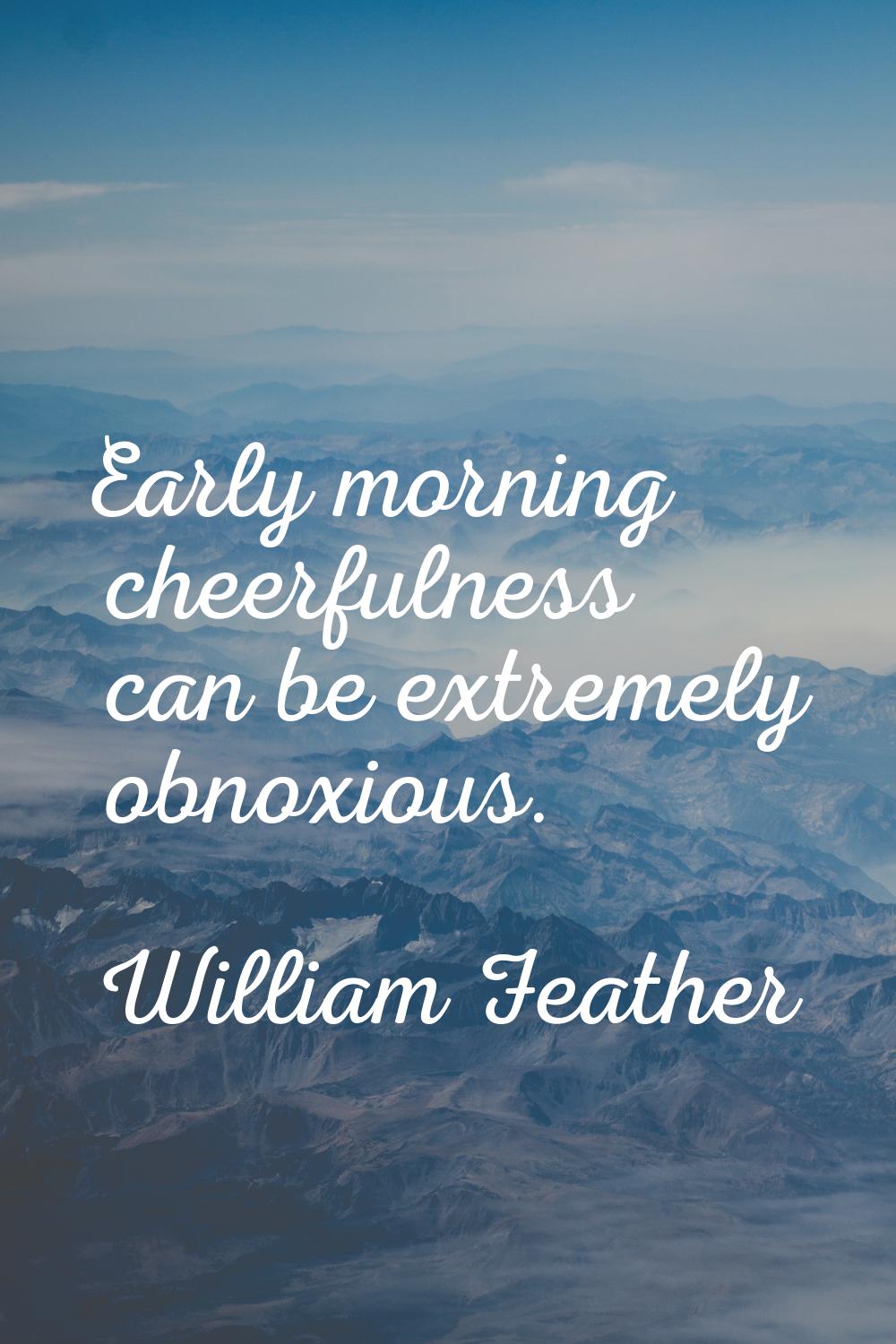 Early morning cheerfulness can be extremely obnoxious.