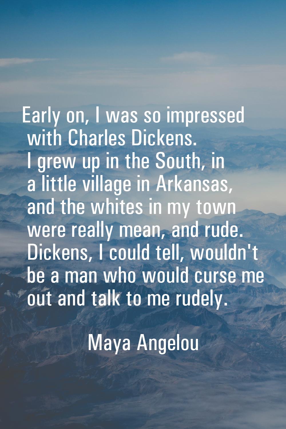 Early on, I was so impressed with Charles Dickens. I grew up in the South, in a little village in A