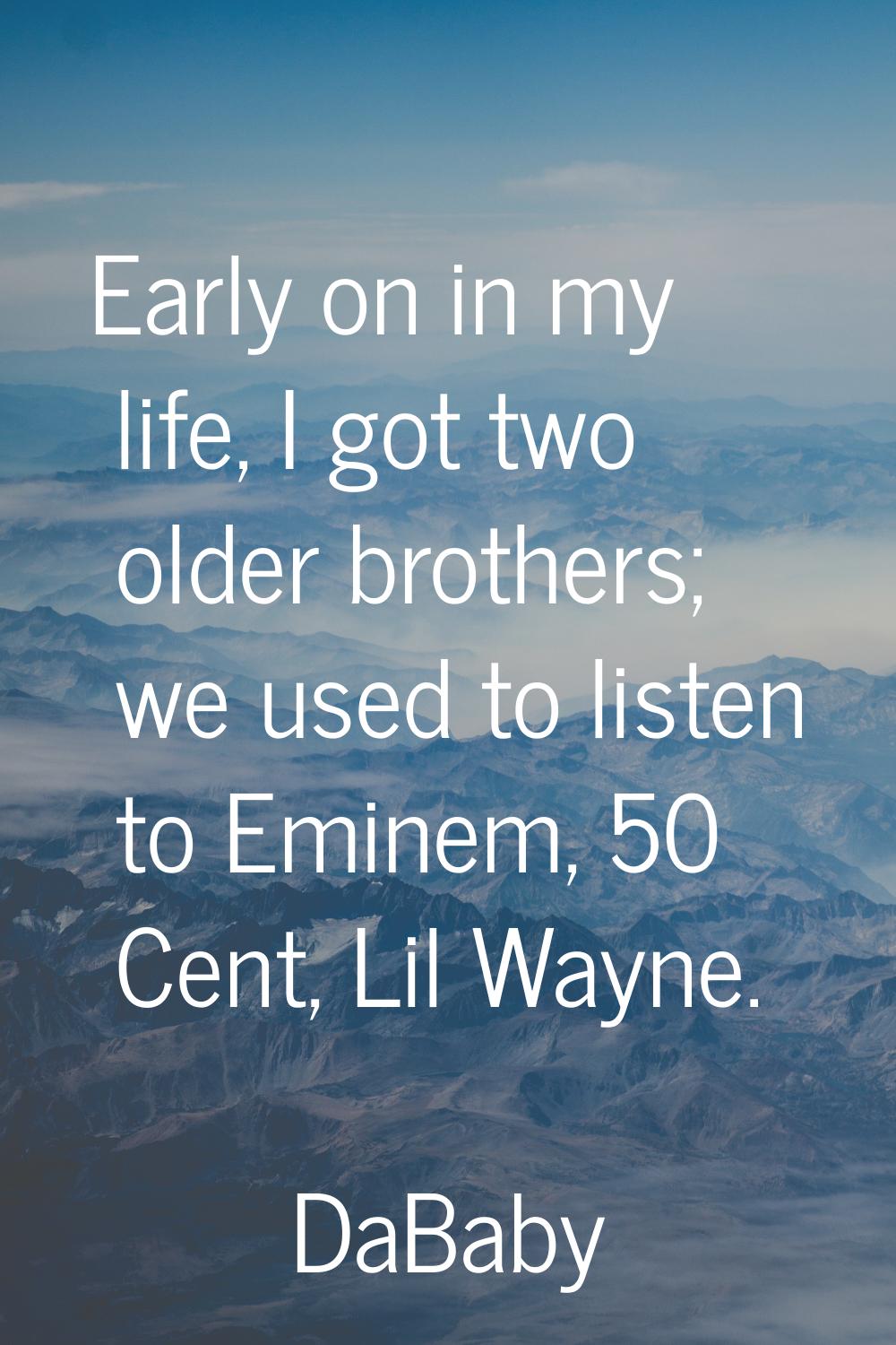 Early on in my life, I got two older brothers; we used to listen to Eminem, 50 Cent, Lil Wayne.