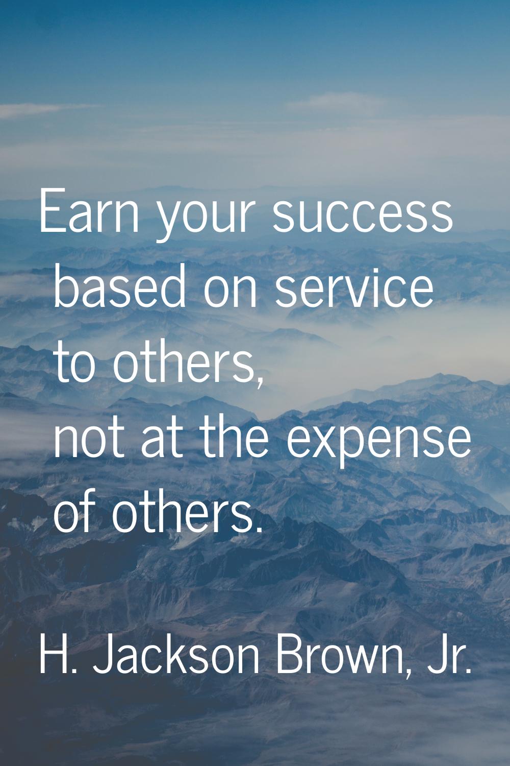 Earn your success based on service to others, not at the expense of others.