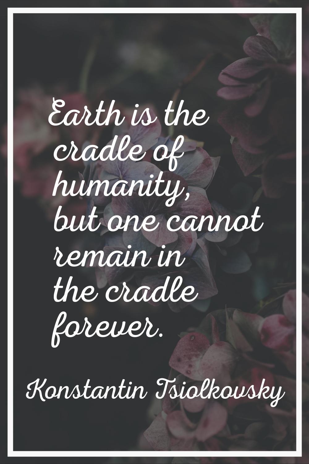 Earth is the cradle of humanity, but one cannot remain in the cradle forever.