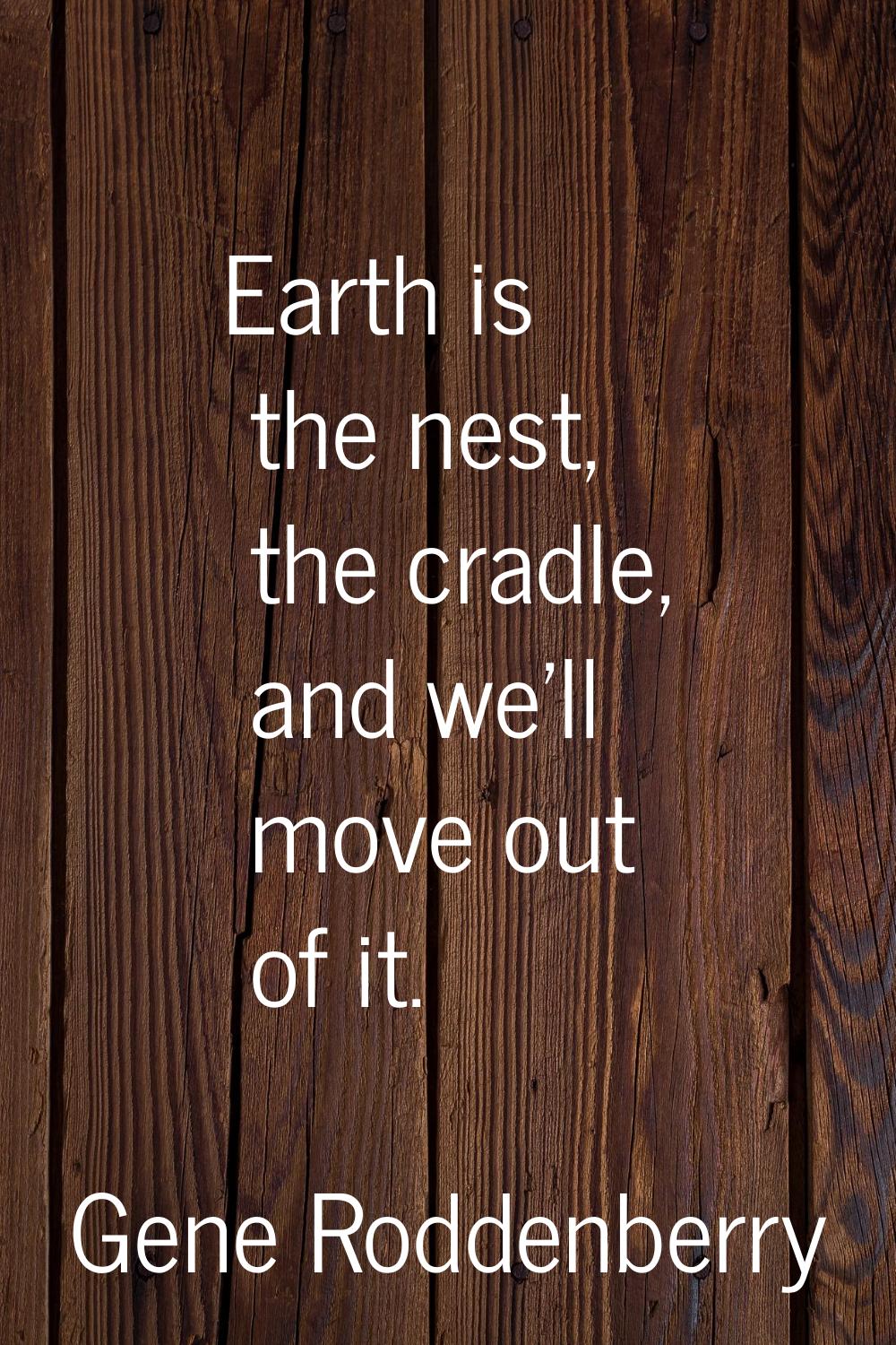 Earth is the nest, the cradle, and we'll move out of it.