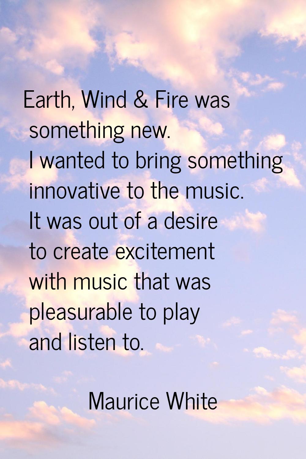 Earth, Wind & Fire was something new. I wanted to bring something innovative to the music. It was o