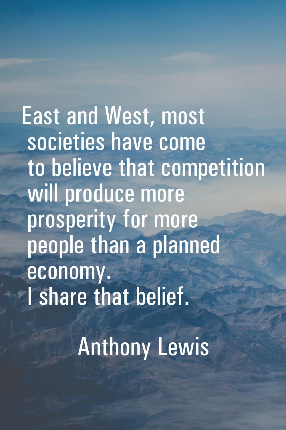 East and West, most societies have come to believe that competition will produce more prosperity fo