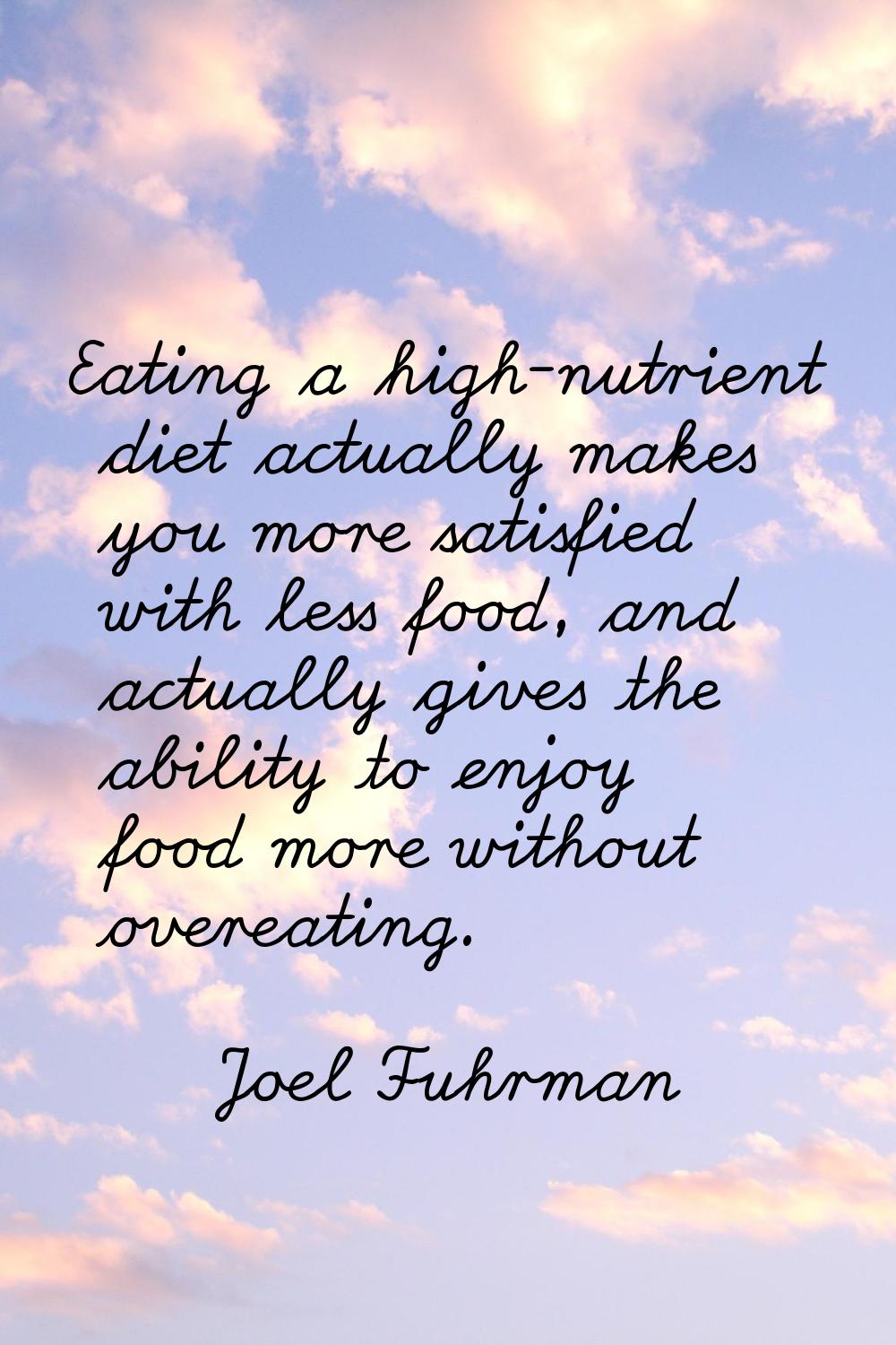 Eating a high-nutrient diet actually makes you more satisfied with less food, and actually gives th
