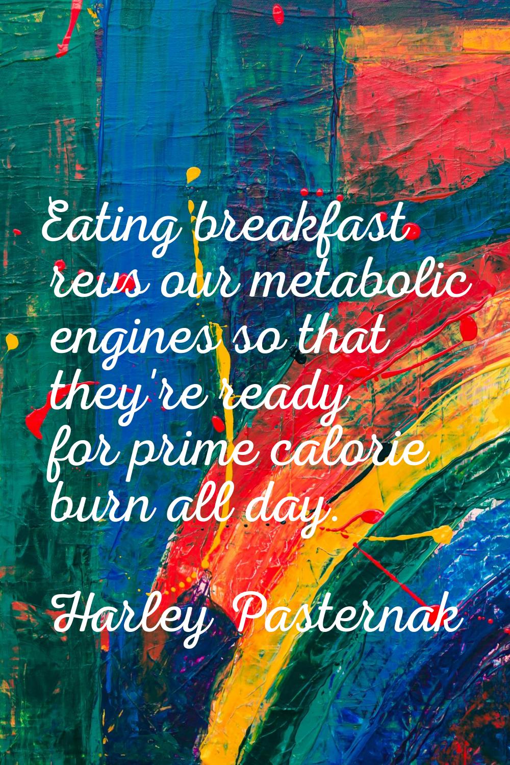 Eating breakfast revs our metabolic engines so that they're ready for prime calorie burn all day.