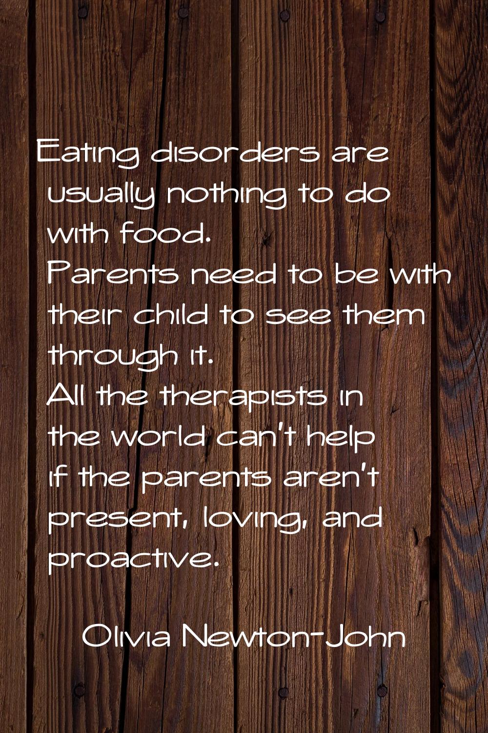 Eating disorders are usually nothing to do with food. Parents need to be with their child to see th