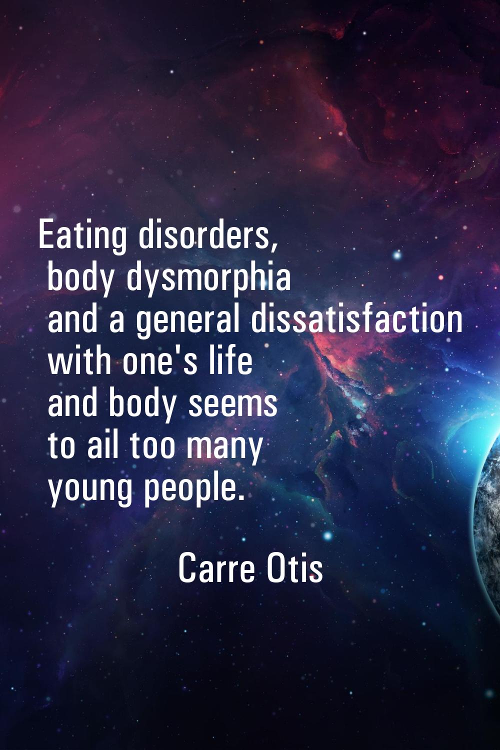 Eating disorders, body dysmorphia and a general dissatisfaction with one's life and body seems to a