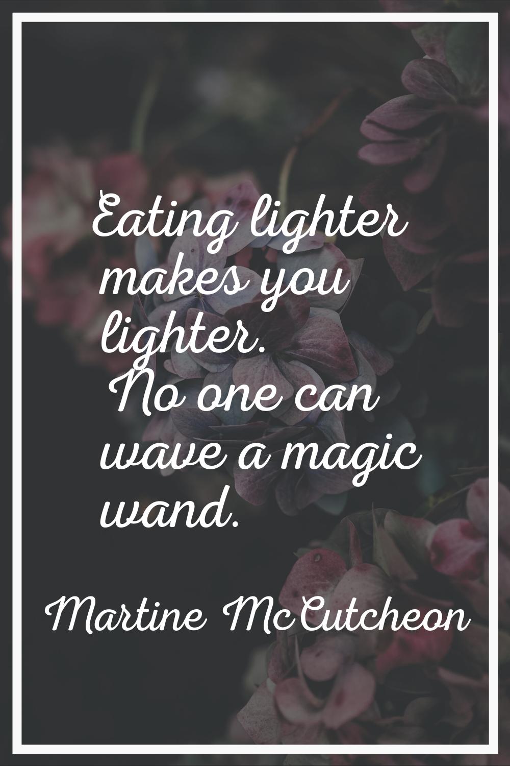 Eating lighter makes you lighter. No one can wave a magic wand.