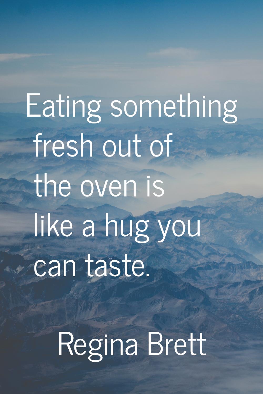 Eating something fresh out of the oven is like a hug you can taste.