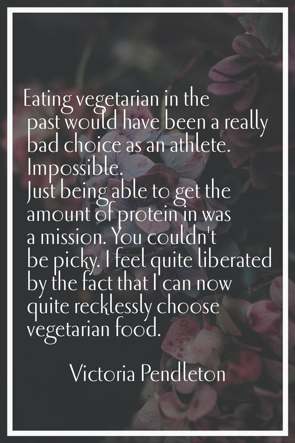 Eating vegetarian in the past would have been a really bad choice as an athlete. Impossible. Just b