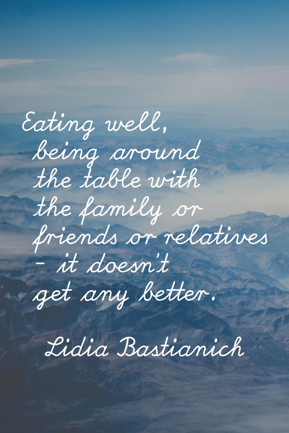 Eating well, being around the table with the family or friends or relatives - it doesn't get any be