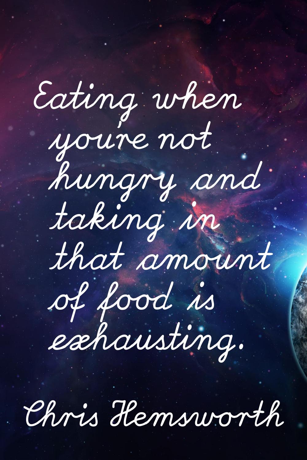 Eating when you're not hungry and taking in that amount of food is exhausting.