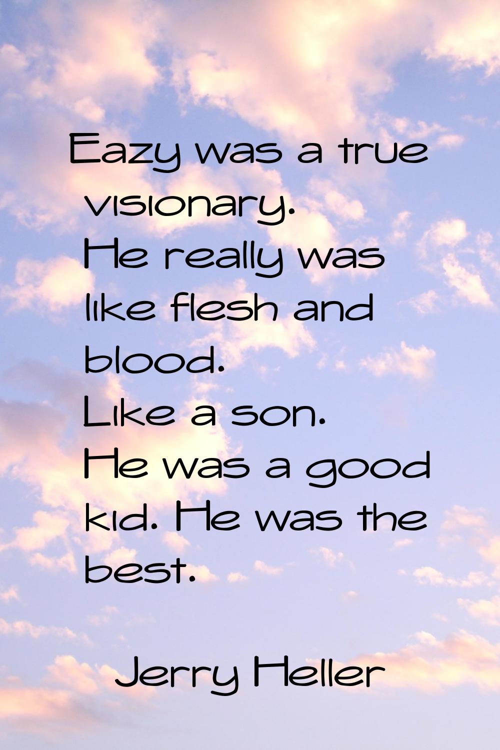 Eazy was a true visionary. He really was like flesh and blood. Like a son. He was a good kid. He wa