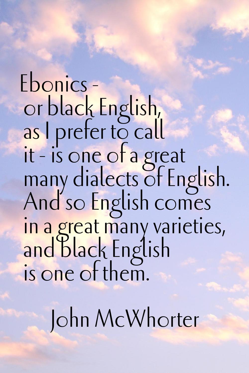 Ebonics - or black English, as I prefer to call it - is one of a great many dialects of English. An