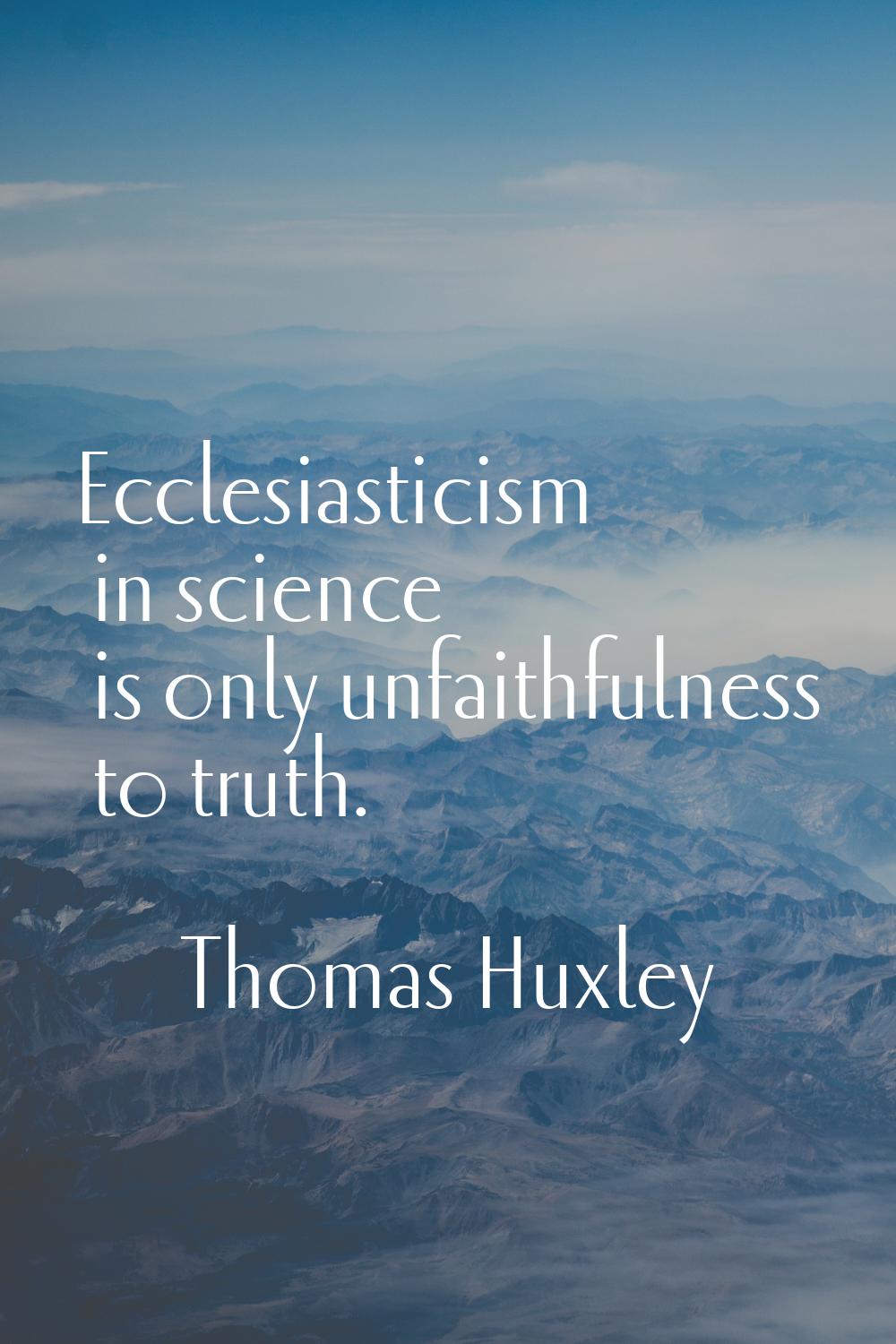 Ecclesiasticism in science is only unfaithfulness to truth.
