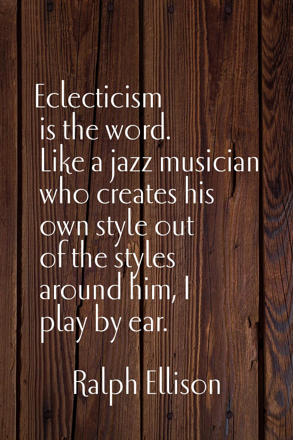 Eclecticism is the word. Like a jazz musician who creates his own style out of the styles around hi