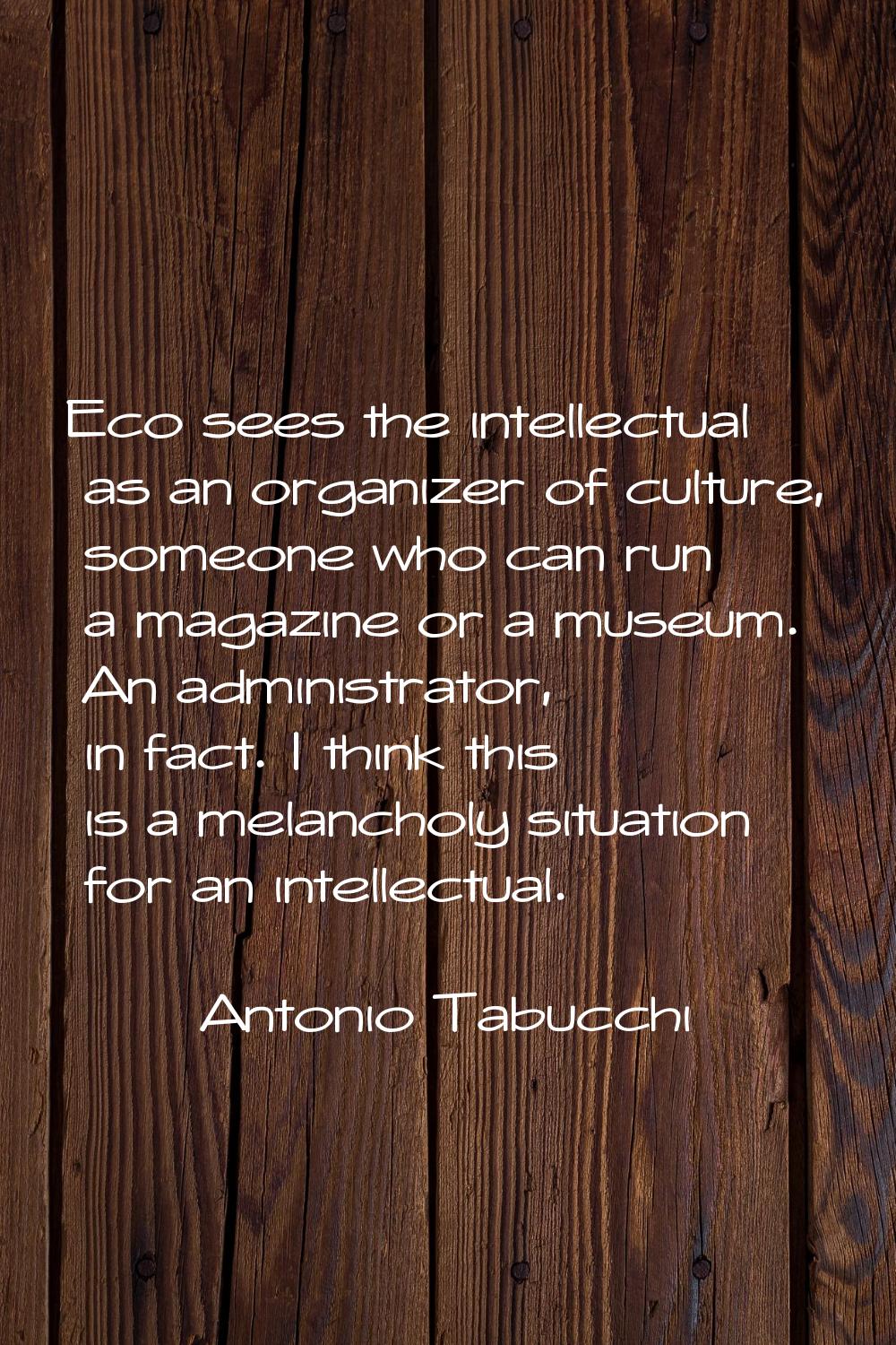 Eco sees the intellectual as an organizer of culture, someone who can run a magazine or a museum. A
