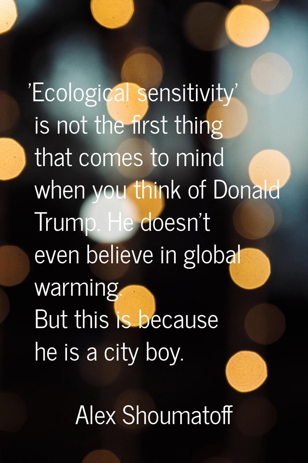 'Ecological sensitivity' is not the first thing that comes to mind when you think of Donald Trump. 