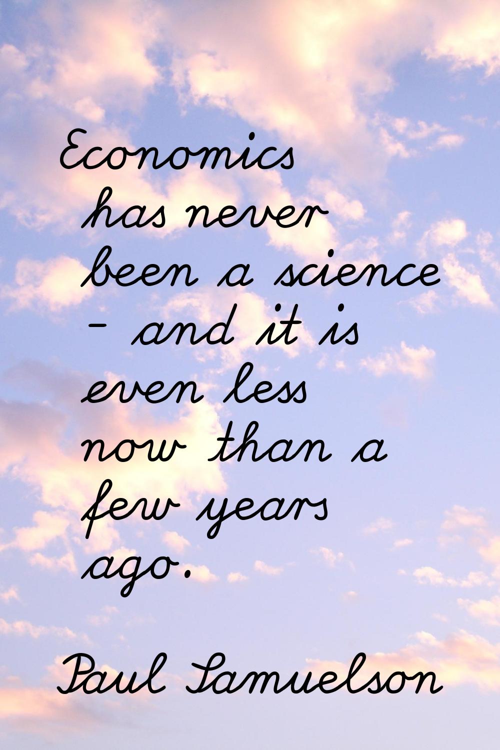 Economics has never been a science - and it is even less now than a few years ago.