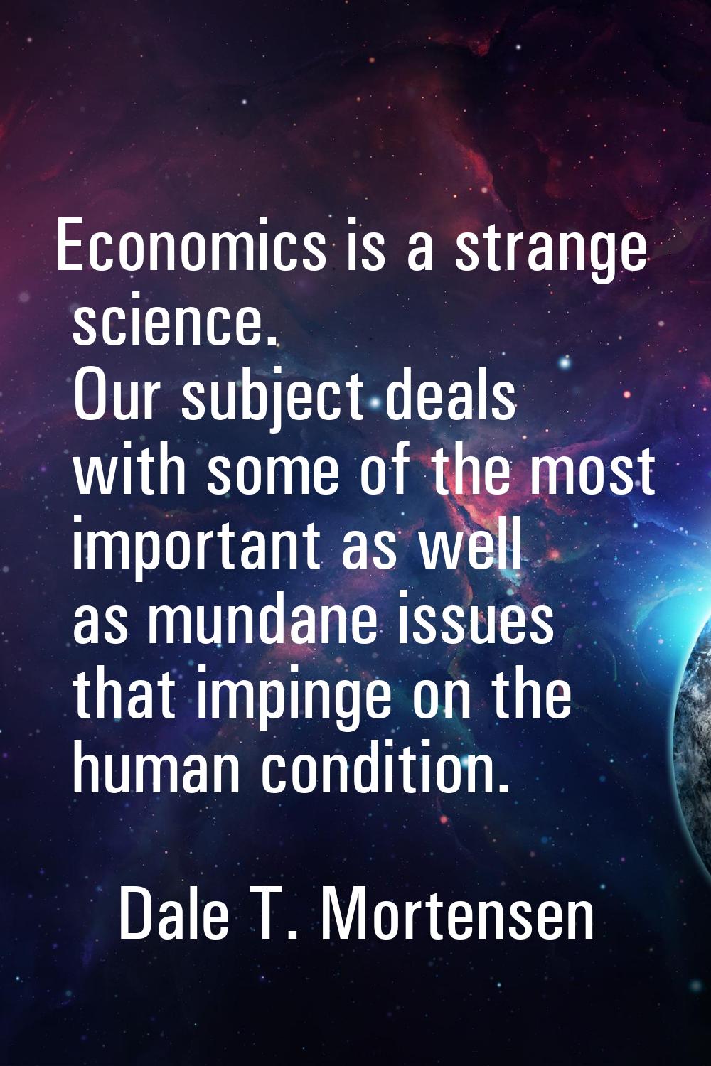 Economics is a strange science. Our subject deals with some of the most important as well as mundan