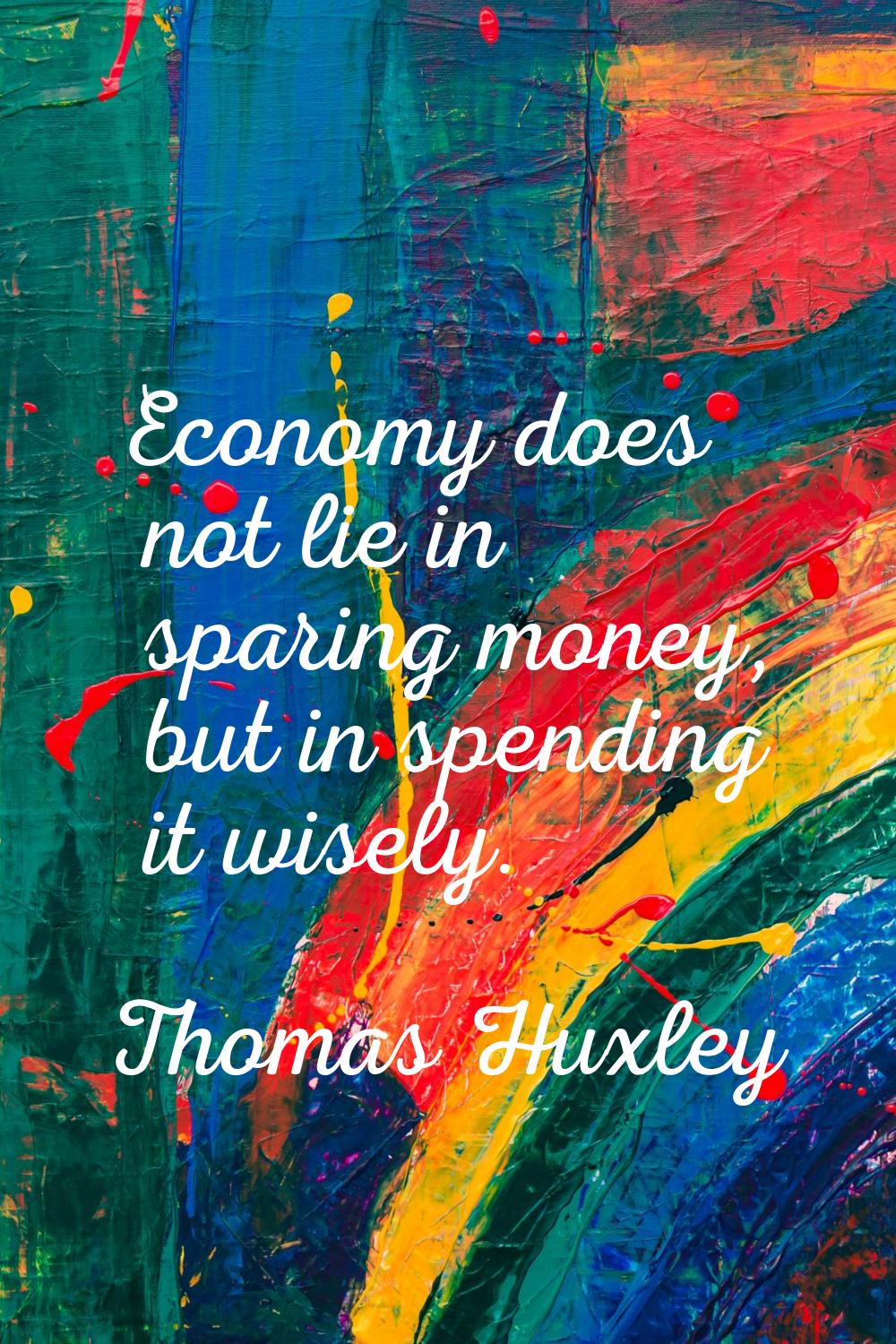 Economy does not lie in sparing money, but in spending it wisely.