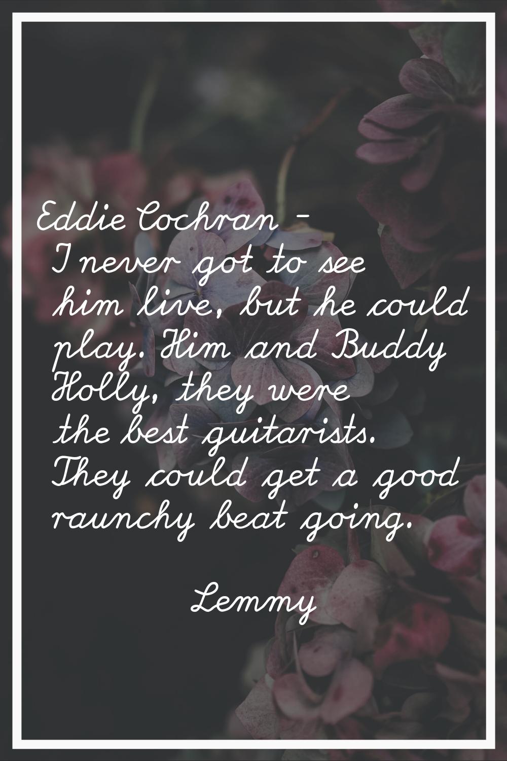 Eddie Cochran - I never got to see him live, but he could play. Him and Buddy Holly, they were the 