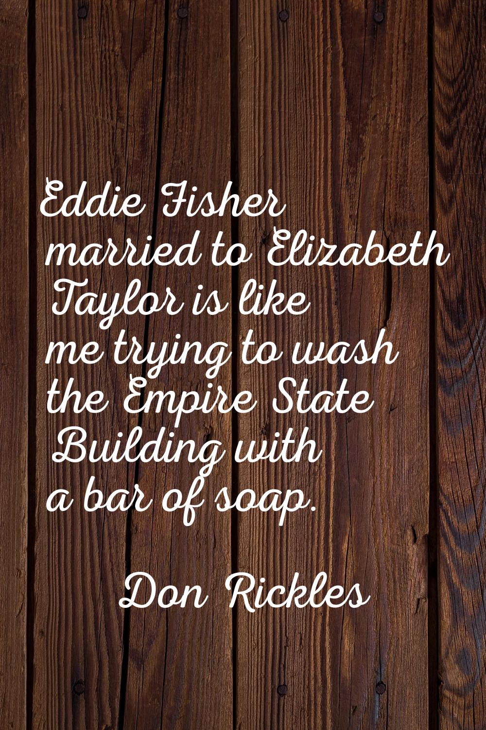 Eddie Fisher married to Elizabeth Taylor is like me trying to wash the Empire State Building with a