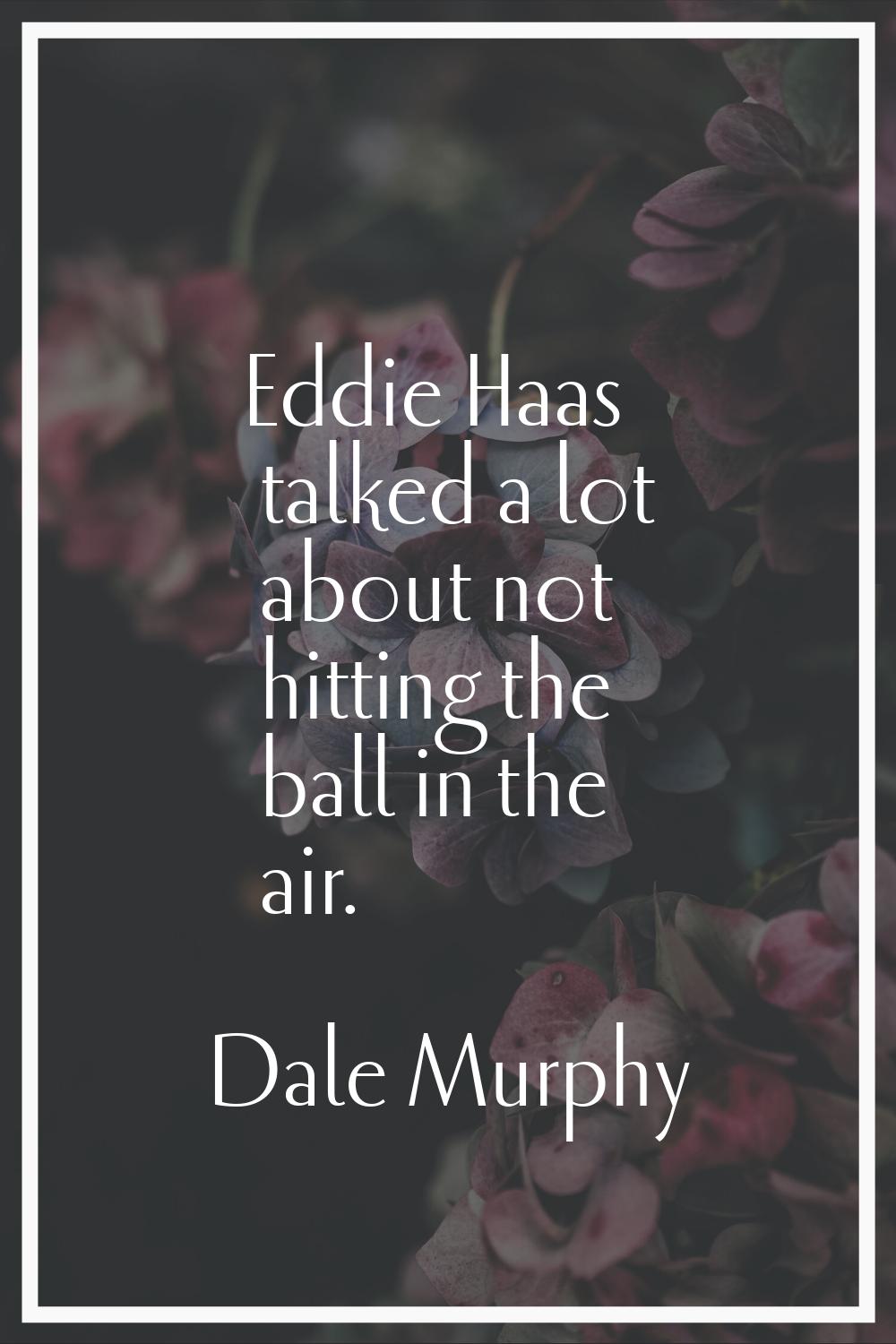 Eddie Haas talked a lot about not hitting the ball in the air.