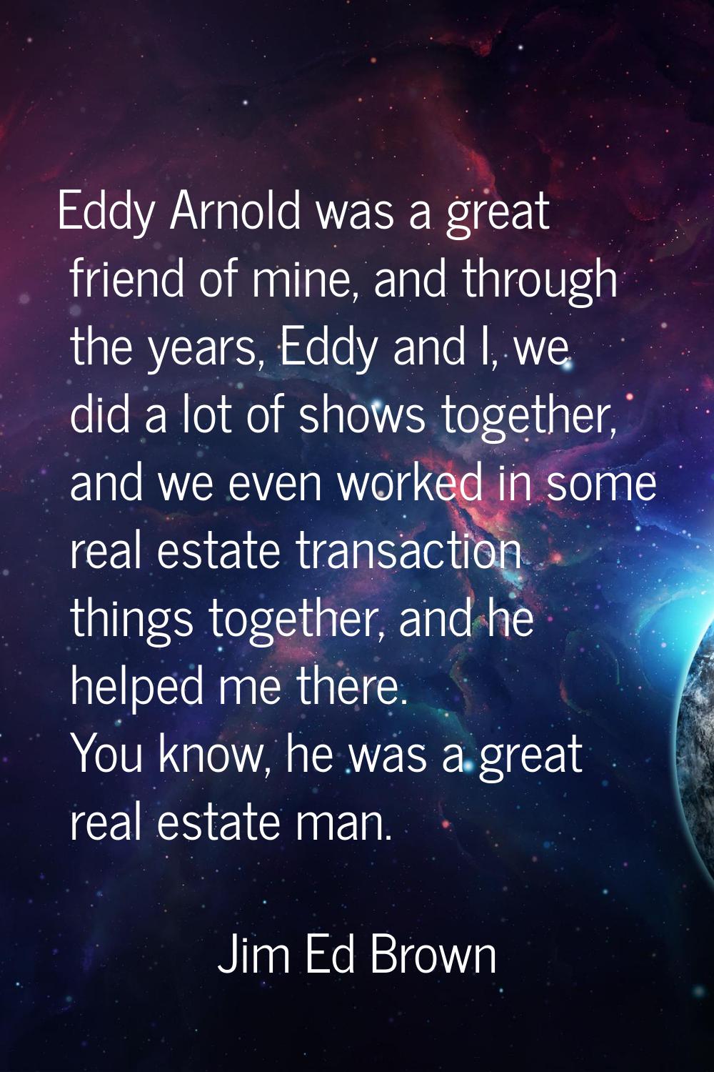 Eddy Arnold was a great friend of mine, and through the years, Eddy and I, we did a lot of shows to