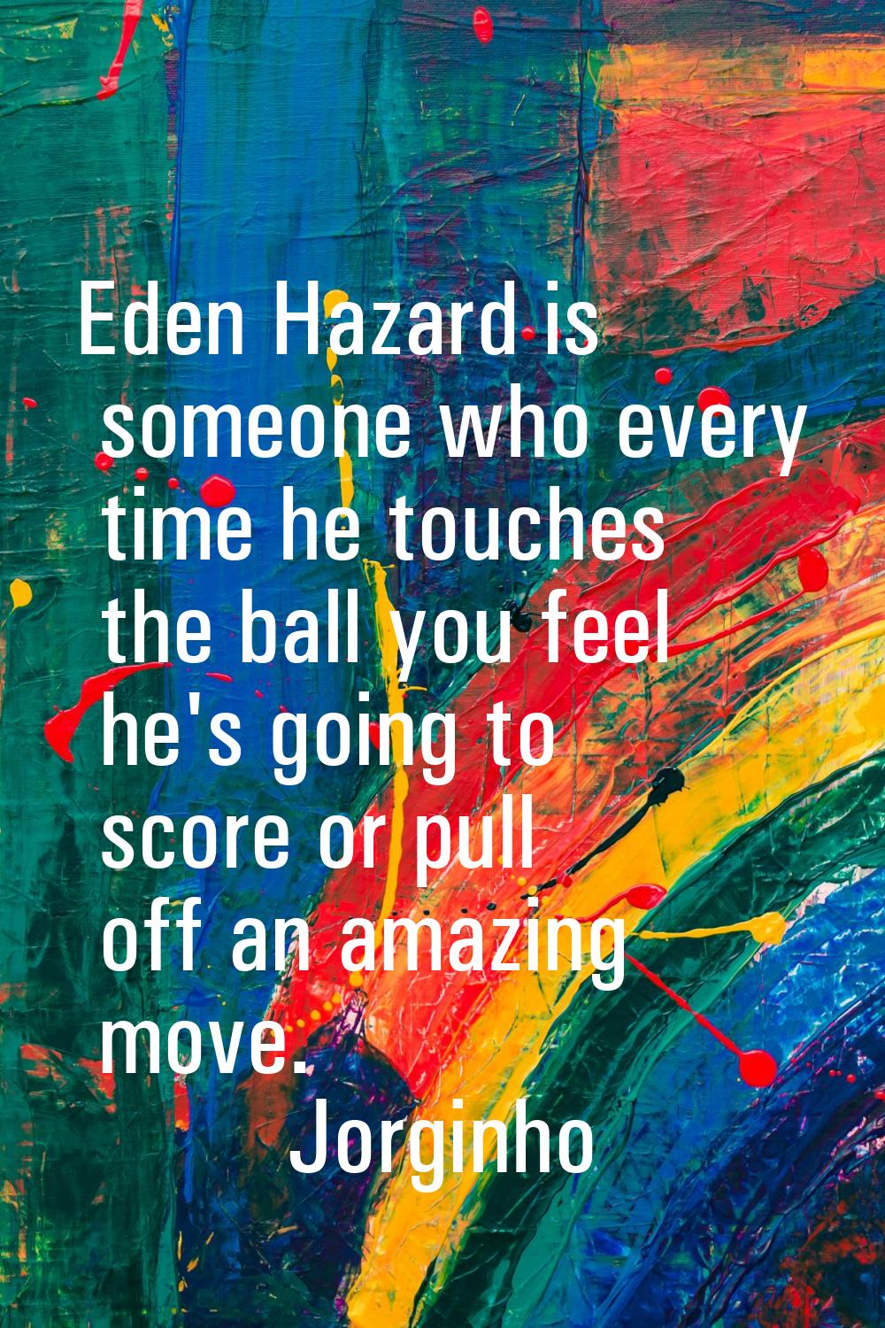 Eden Hazard is someone who every time he touches the ball you feel he's going to score or pull off 
