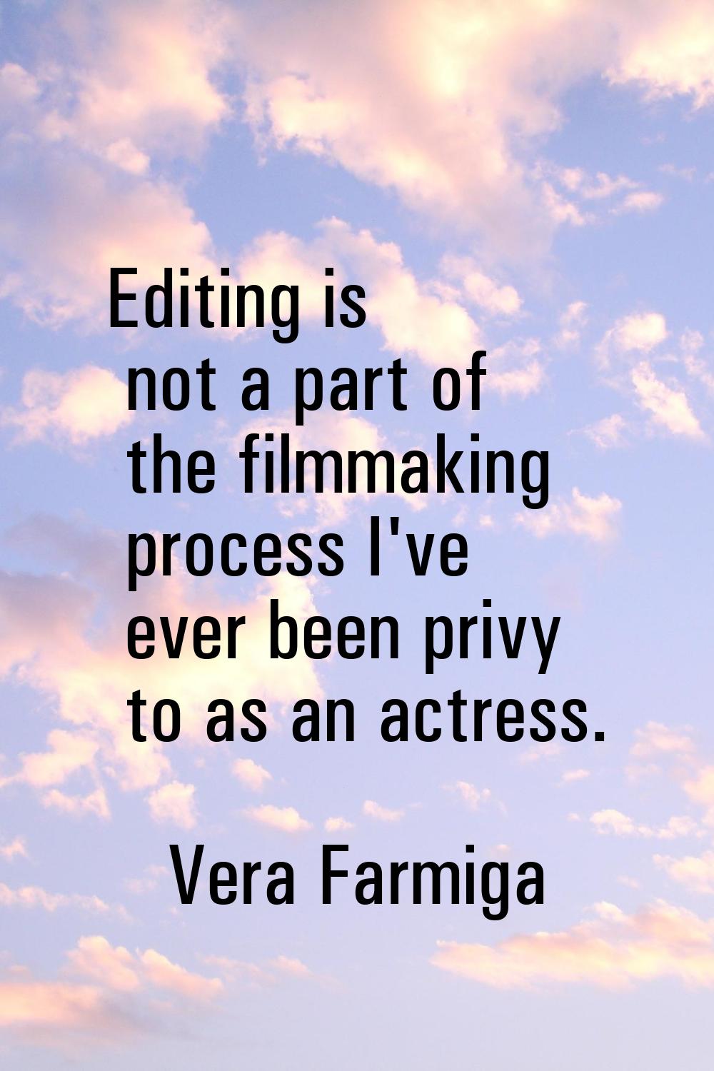 Editing is not a part of the filmmaking process I've ever been privy to as an actress.