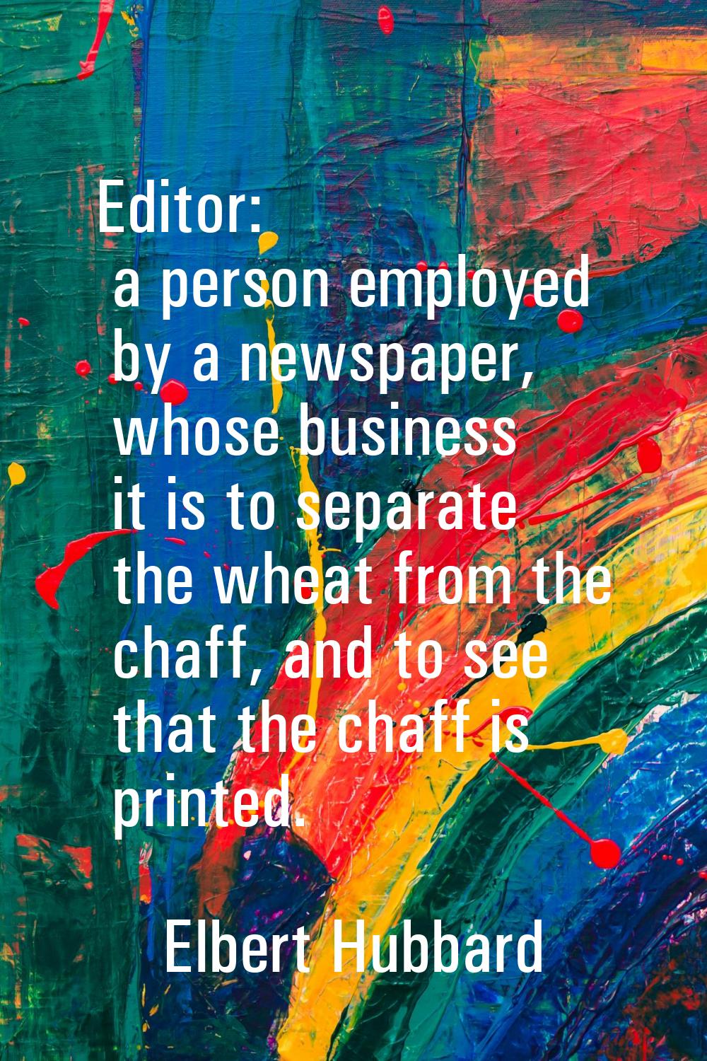 Editor: a person employed by a newspaper, whose business it is to separate the wheat from the chaff
