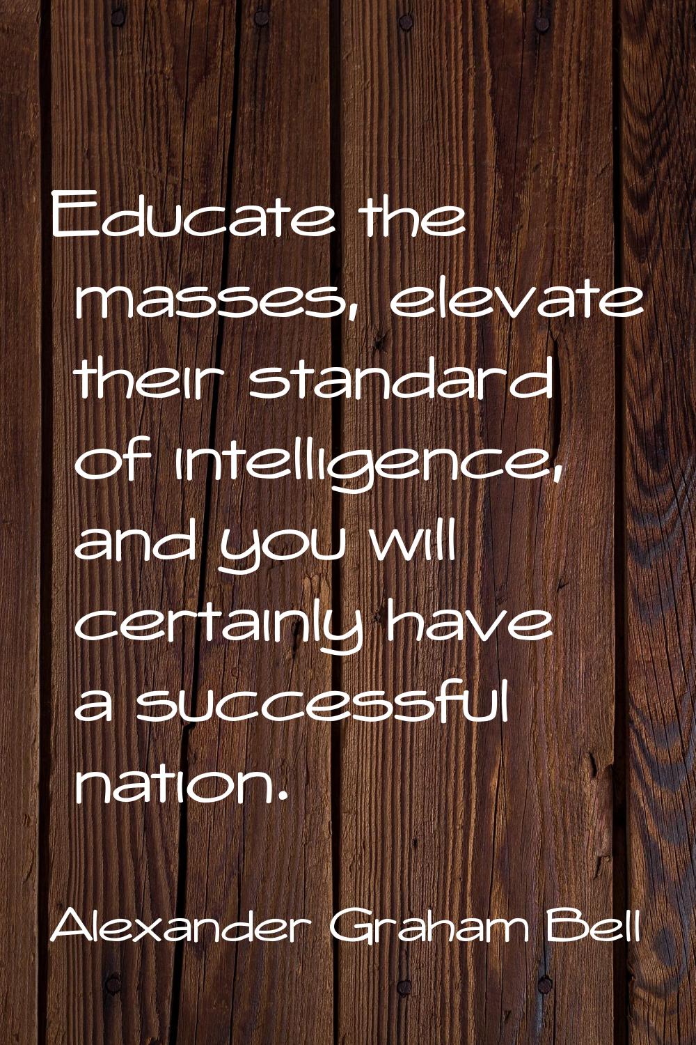 Educate the masses, elevate their standard of intelligence, and you will certainly have a successfu