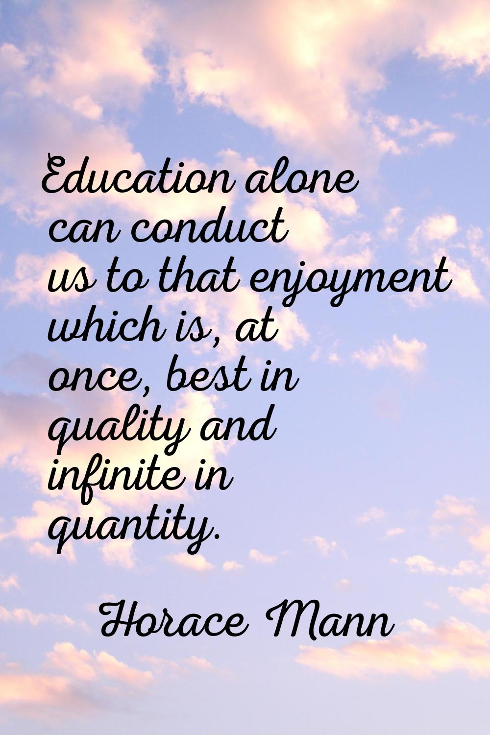 Education alone can conduct us to that enjoyment which is, at once, best in quality and infinite in