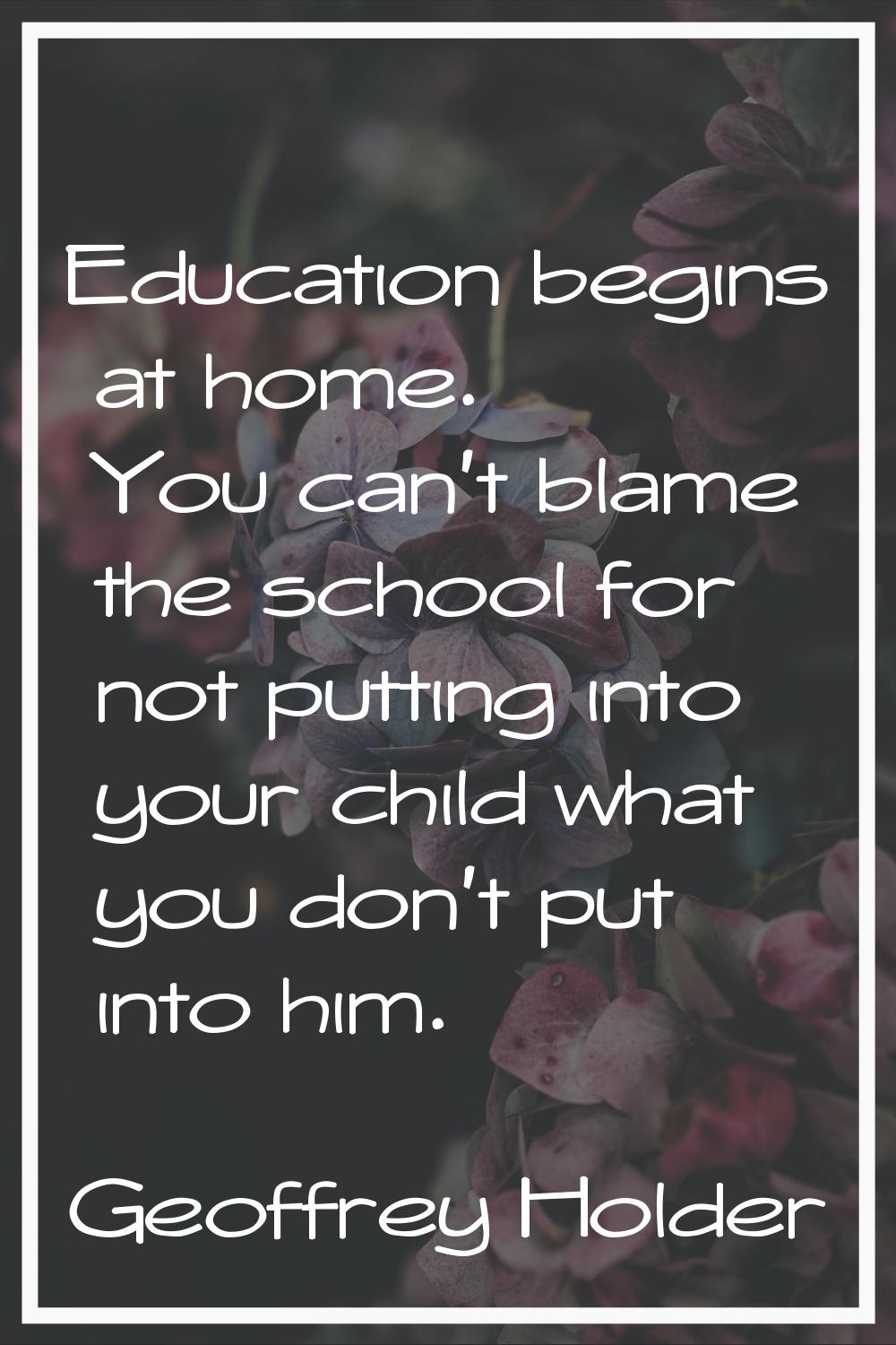 Education begins at home. You can't blame the school for not putting into your child what you don't