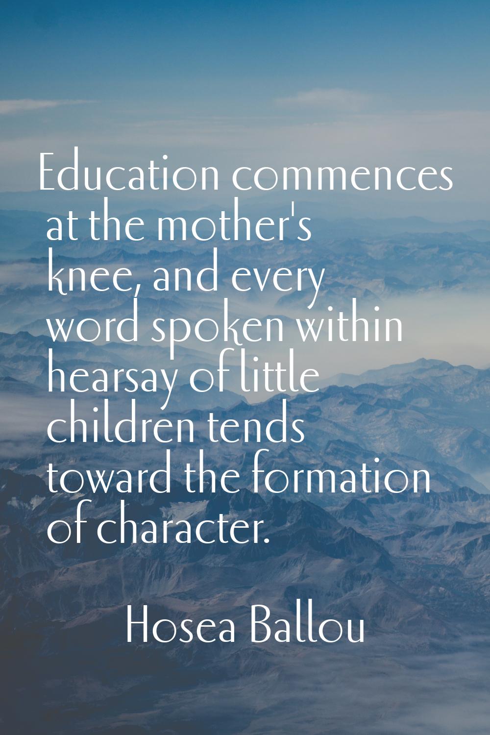 Education commences at the mother's knee, and every word spoken within hearsay of little children t