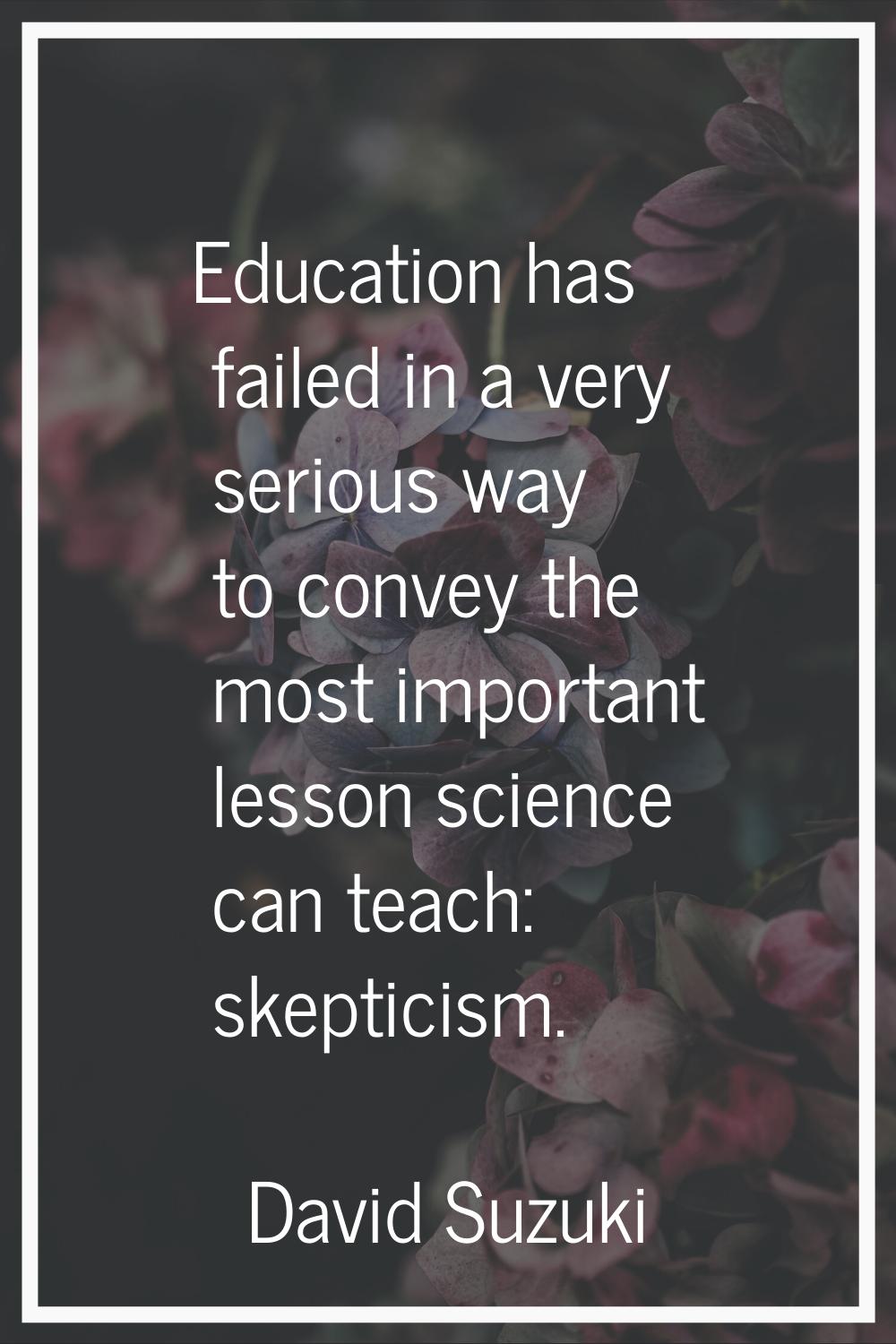 Education has failed in a very serious way to convey the most important lesson science can teach: s