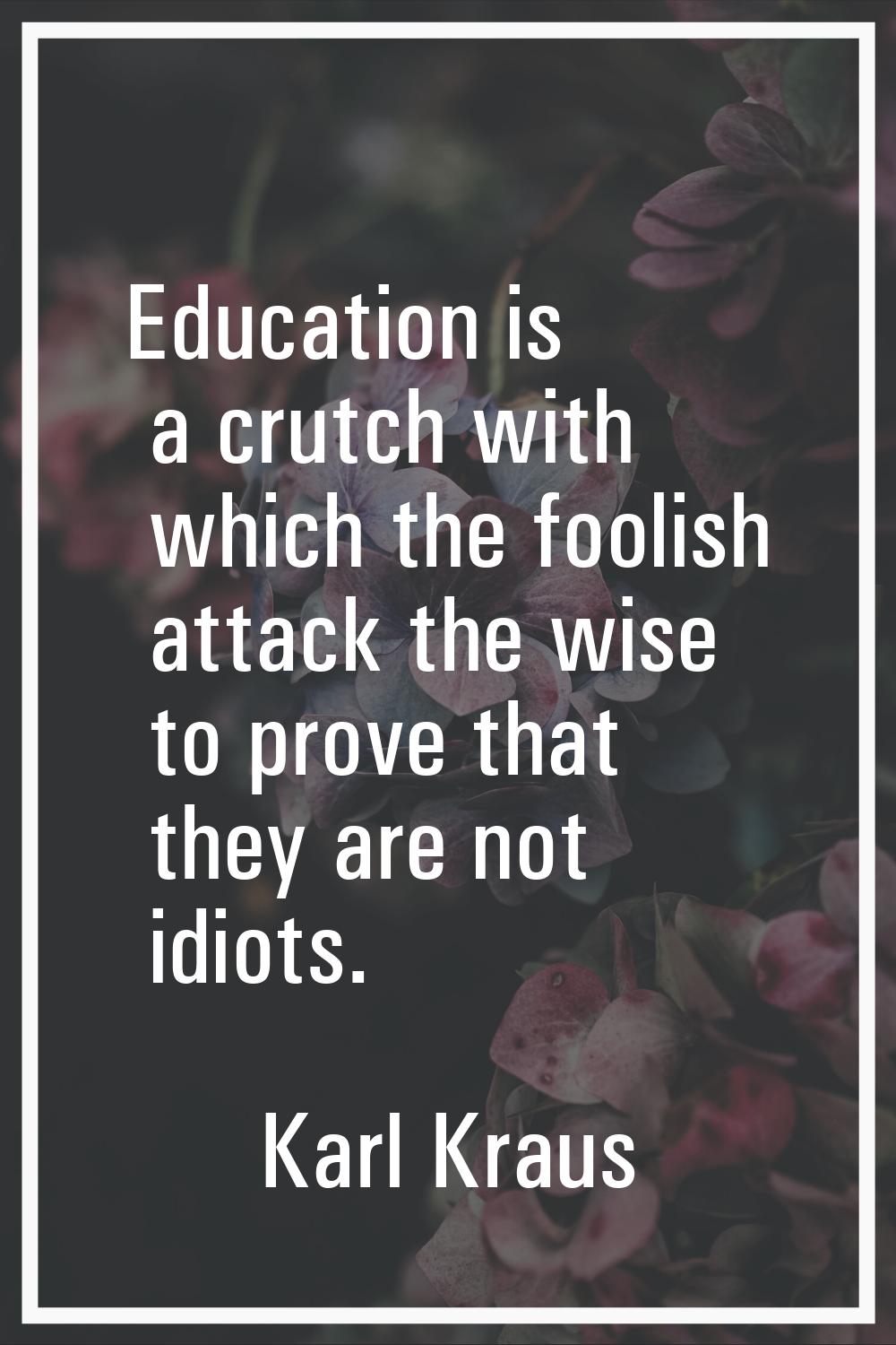 Education is a crutch with which the foolish attack the wise to prove that they are not idiots.