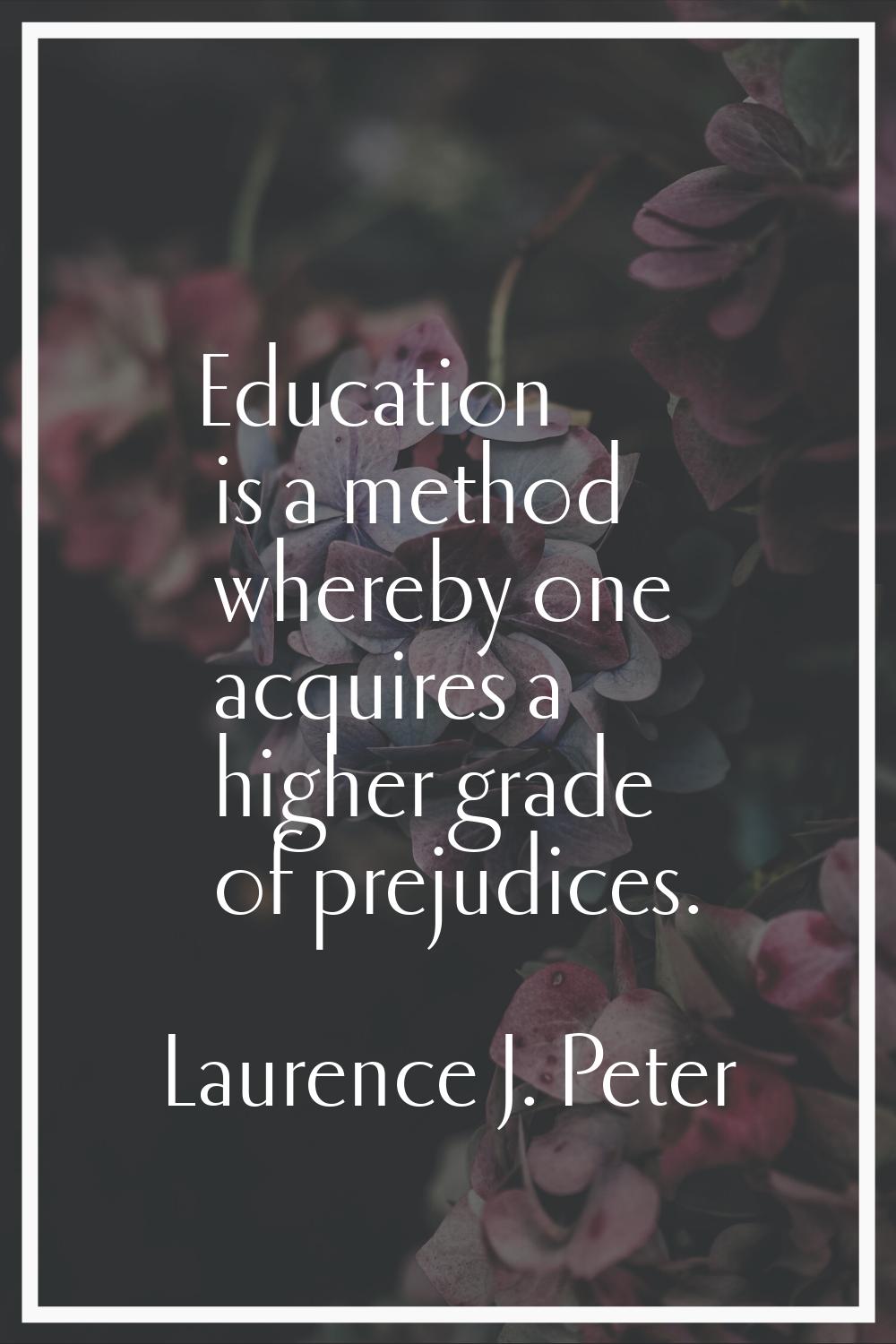 Education is a method whereby one acquires a higher grade of prejudices.