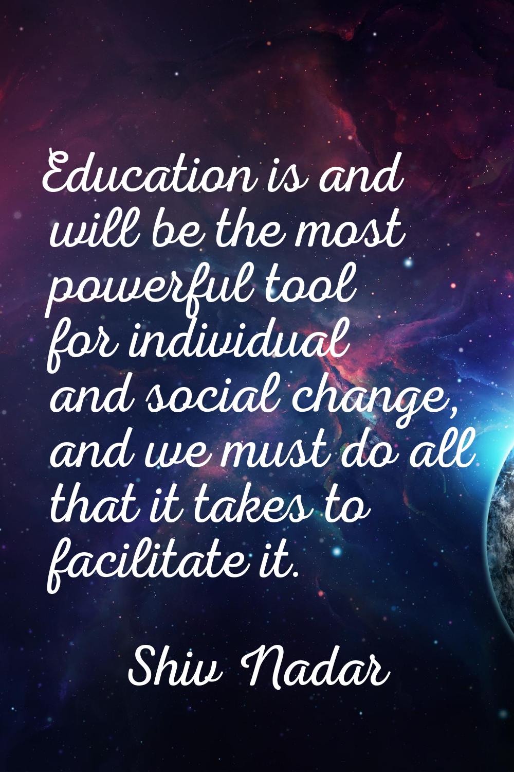 Education is and will be the most powerful tool for individual and social change, and we must do al