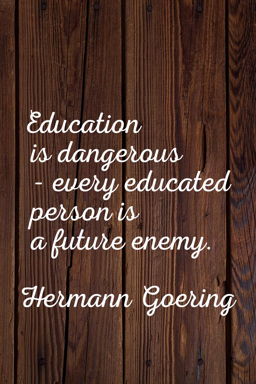 Education is dangerous - every educated person is a future enemy.