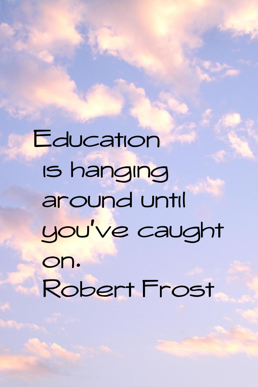 Education is hanging around until you've caught on.