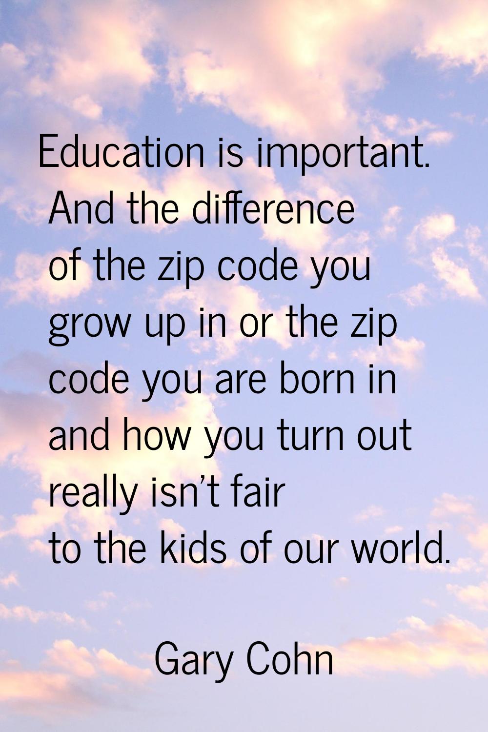 Education is important. And the difference of the zip code you grow up in or the zip code you are b