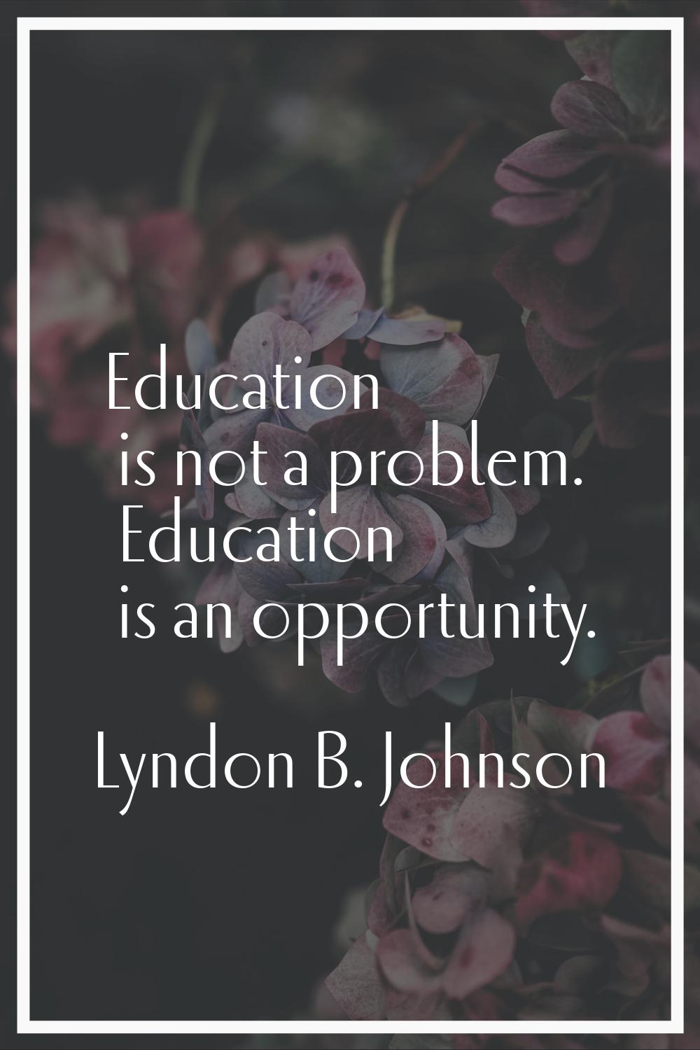 Education is not a problem. Education is an opportunity.
