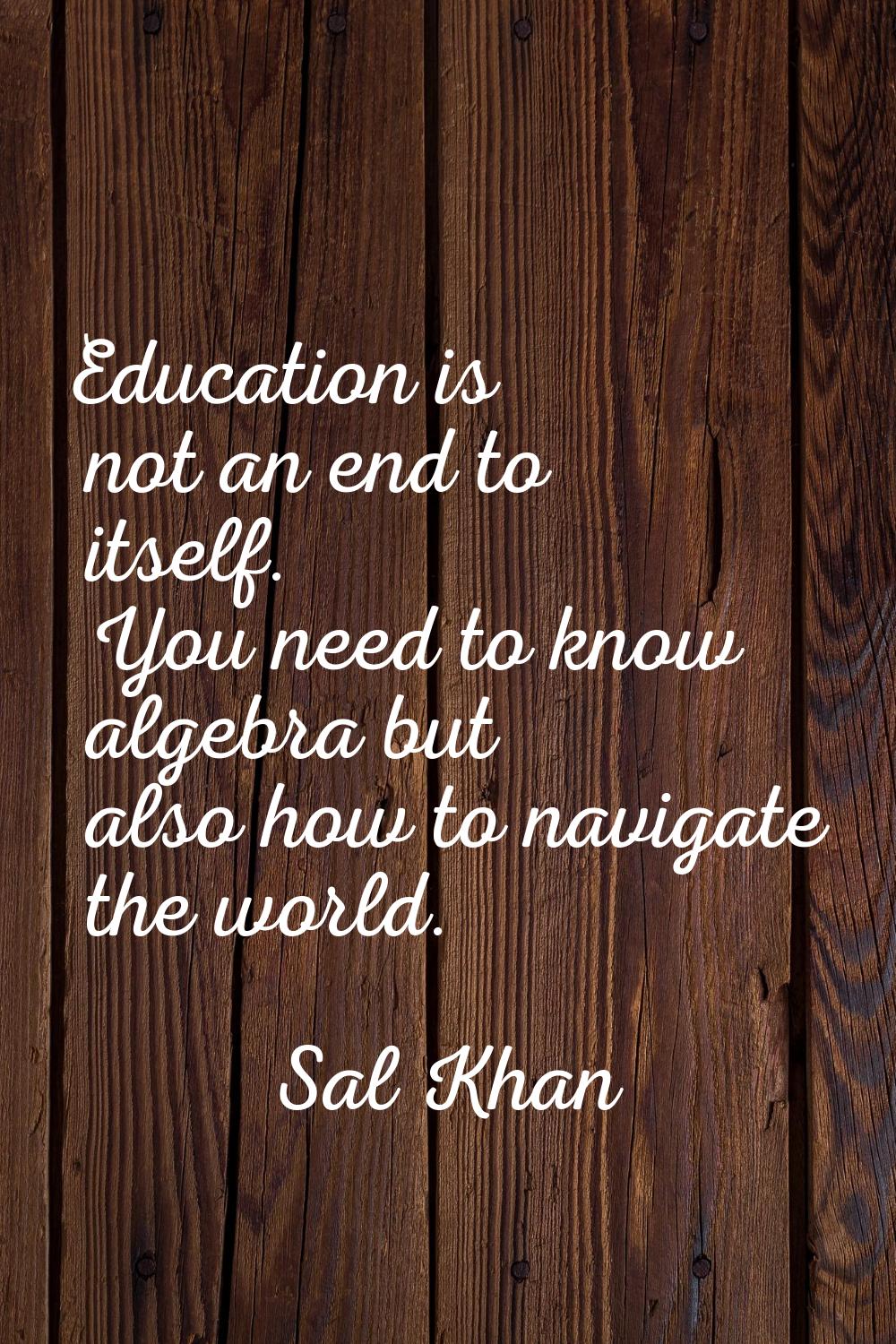 Education is not an end to itself. You need to know algebra but also how to navigate the world.