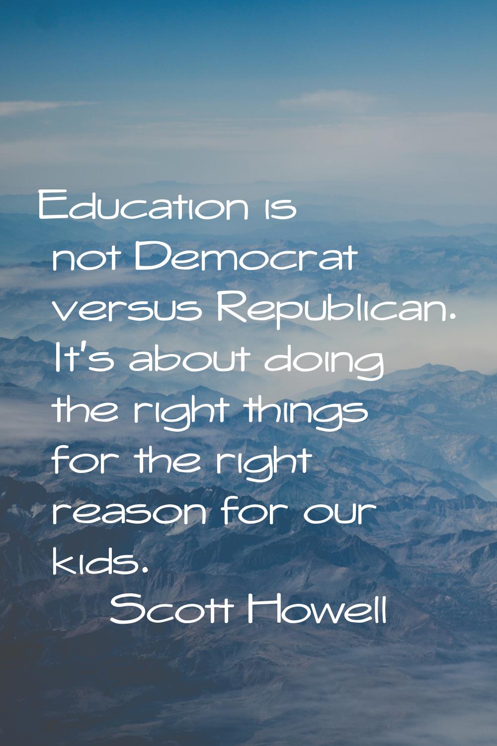 Education is not Democrat versus Republican. It's about doing the right things for the right reason