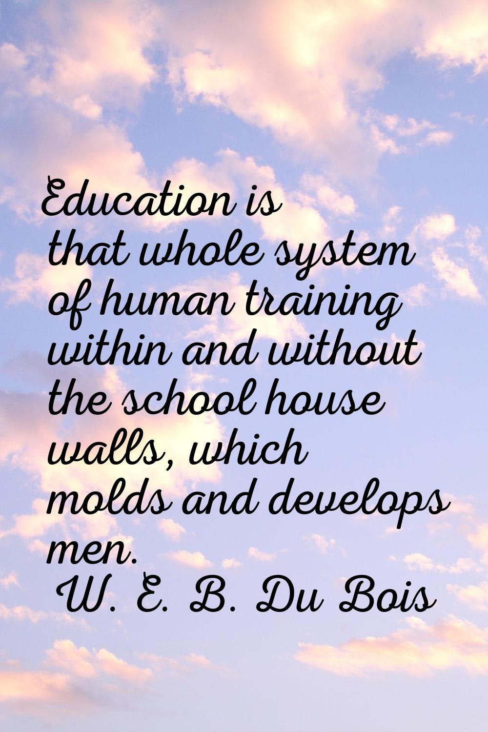 Education is that whole system of human training within and without the school house walls, which m