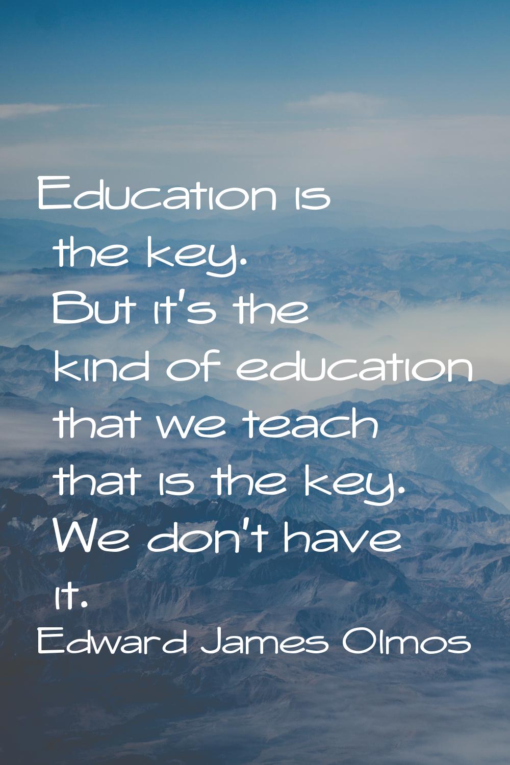 Education is the key. But it's the kind of education that we teach that is the key. We don't have i